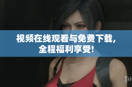 视频在线观看与免费下载,全程福利享受!