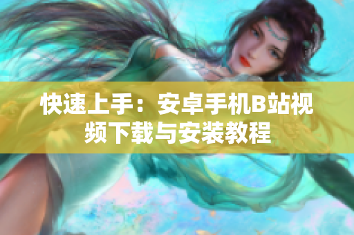 快速上手：安卓手机B站视频下载与安装教程
