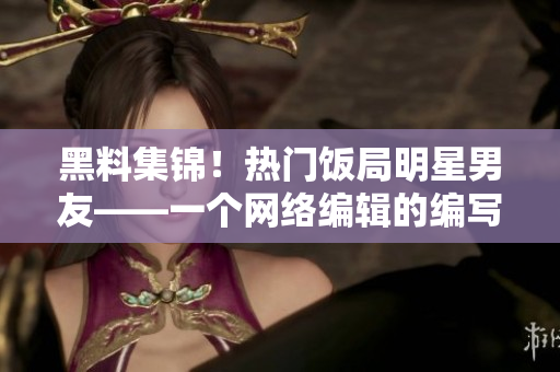 黑料集锦！热门饭局明星男友——一个网络编辑的编写