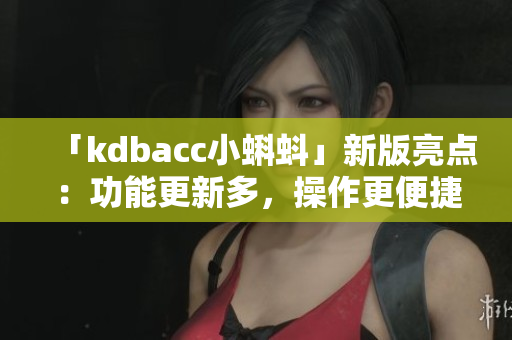 「kdbacc小蝌蚪」新版亮点：功能更新多，操作更便捷