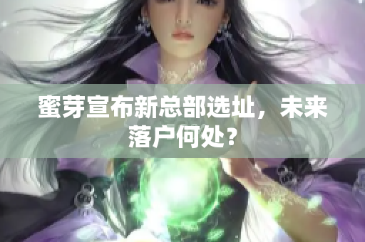 蜜芽宣布新总部选址，未来落户何处？