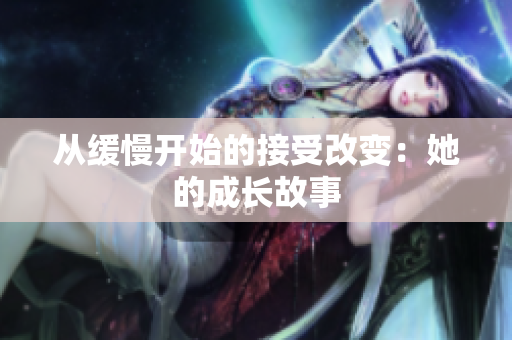 从缓慢开始的接受改变：她的成长故事