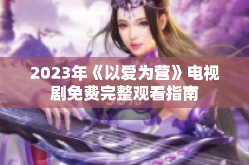 2023年《以爱为营》电视剧免费完整观看指南