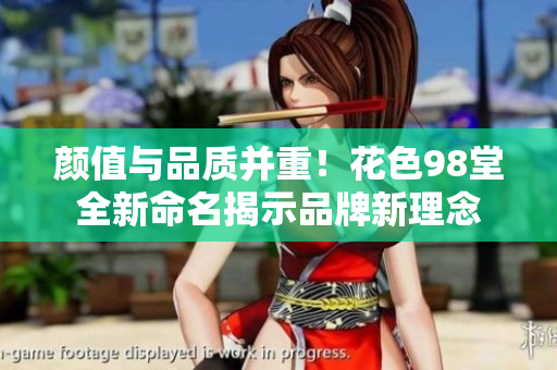 颜值与品质并重！花色98堂全新命名揭示品牌新理念