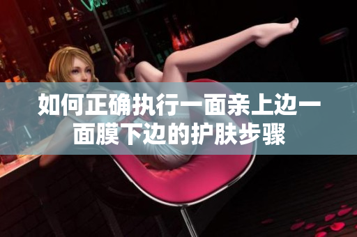 如何正确执行一面亲上边一面膜下边的护肤步骤