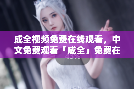 成全视频免费在线观看，中文免费观看「成全」免费在线观看