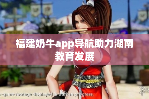 福建奶牛app导航助力湖南教育发展