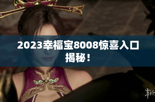 2023幸福宝8008惊喜入口揭秘！