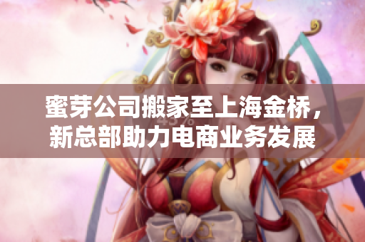 蜜芽公司搬家至上海金桥，新总部助力电商业务发展