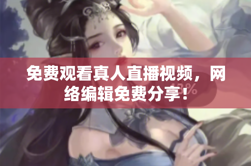 免费观看真人直播视频，网络编辑免费分享！