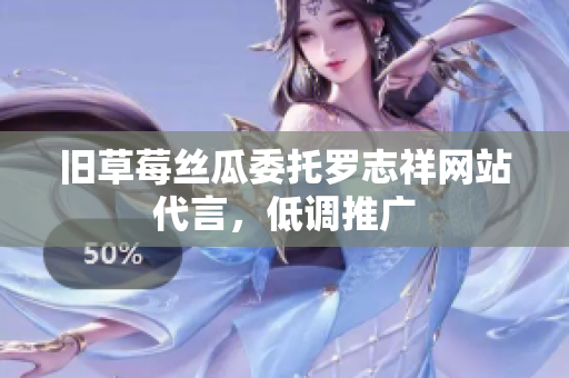 旧草莓丝瓜委托罗志祥网站代言，低调推广