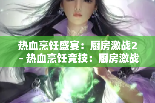 热血烹饪盛宴：厨房激战2 - 热血烹饪竞技：厨房激战2