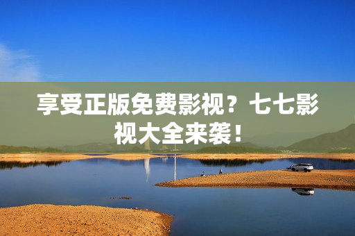 享受正版免费影视？七七影视大全来袭！