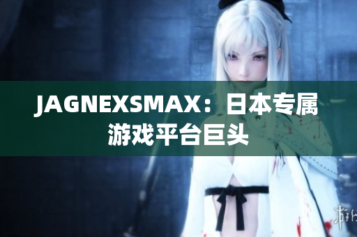 JAGNEXSMAX：日本专属游戏平台巨头