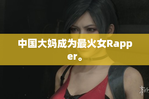 中国大妈成为最火女Rapper。