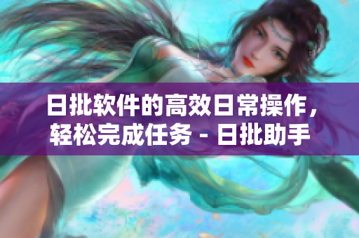 日批软件的高效日常操作，轻松完成任务 - 日批助手