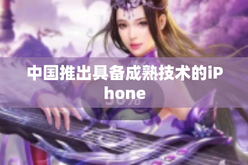 中国推出具备成熟技术的iPhone