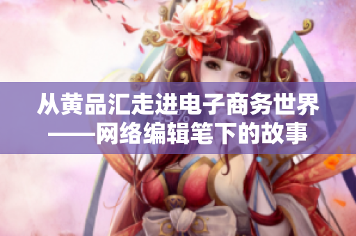 从黄品汇走进电子商务世界——网络编辑笔下的故事