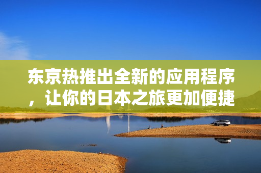 东京热推出全新的应用程序，让你的日本之旅更加便捷