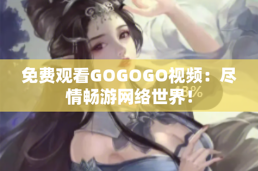 免费观看GOGOGO视频：尽情畅游网络世界！