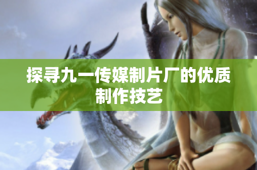 探寻九一传媒制片厂的优质制作技艺