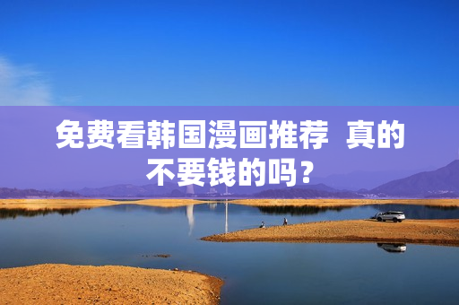免费看韩国漫画推荐  真的不要钱的吗？