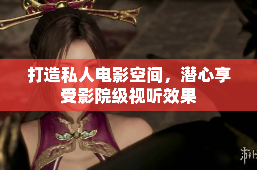 打造私人电影空间，潜心享受影院级视听效果