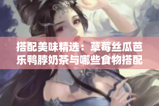 搭配美味精选：草莓丝瓜芭乐鸭脖奶茶与哪些食物搭配口感更佳？