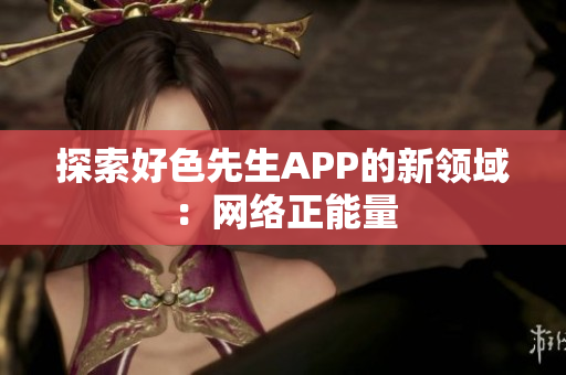 探索好色先生APP的新领域：网络正能量