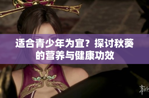 适合青少年为宜？探讨秋葵的营养与健康功效