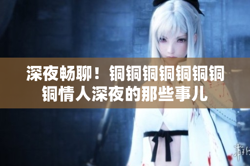 深夜畅聊！铜铜铜铜铜铜铜铜情人深夜的那些事儿