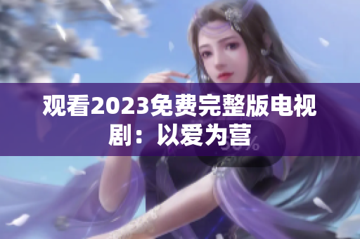 观看2023免费完整版电视剧：以爱为营