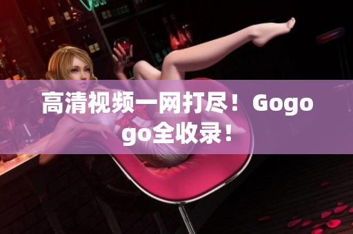 高清视频一网打尽！Gogogo全收录！