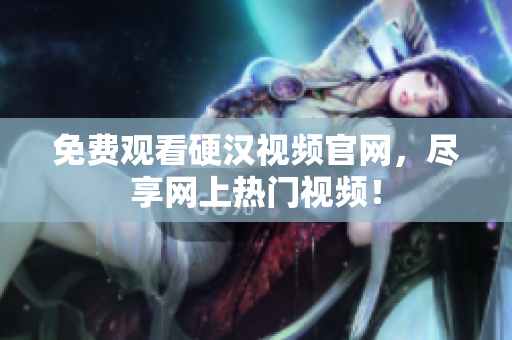 免费观看硬汉视频官网，尽享网上热门视频！