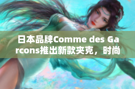 日本品牌Comme des Garcons推出新款夹克，时尚又实用