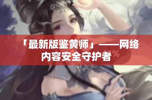 「最新版鉴黄师」——网络内容安全守护者