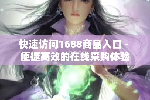 快速访问1688商品入口 - 便捷高效的在线采购体验