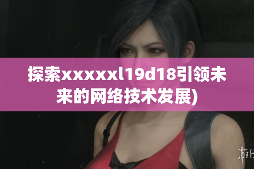 探索xxxxxl19d18引领未来的网络技术发展)