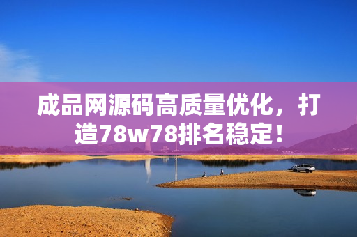 成品网源码高质量优化，打造78w78排名稳定！