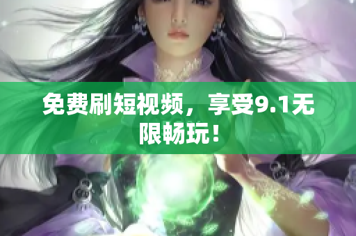 免费刷短视频，享受9.1无限畅玩！