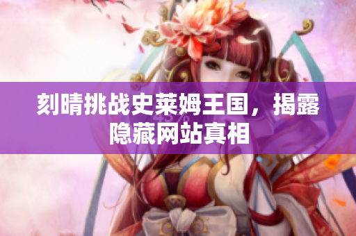 刻晴挑战史莱姆王国，揭露隐藏网站真相