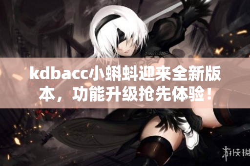kdbacc小蝌蚪迎来全新版本，功能升级抢先体验！