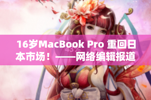 16岁MacBook Pro 重回日本市场！——网络编辑报道