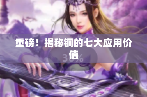 重磅！揭秘铜的七大应用价值