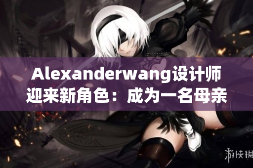 Alexanderwang设计师迎来新角色：成为一名母亲