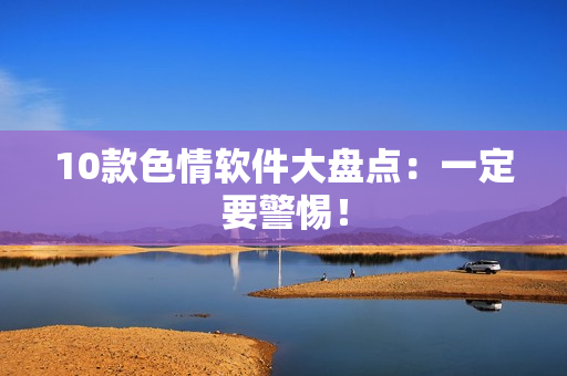 10款色情软件大盘点：一定要警惕！