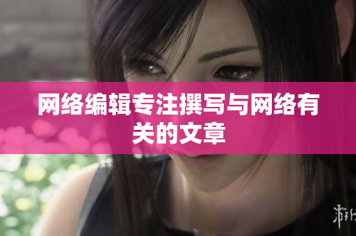 网络编辑专注撰写与网络有关的文章