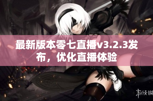 最新版本零七直播v3.2.3发布，优化直播体验