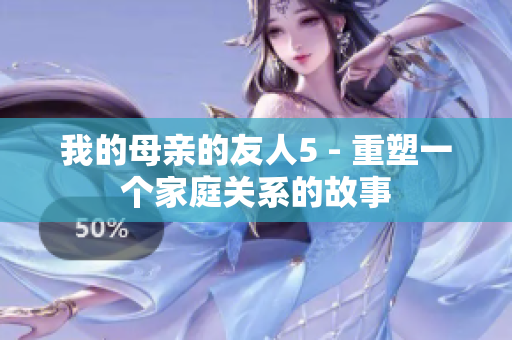 我的母亲的友人5 - 重塑一个家庭关系的故事