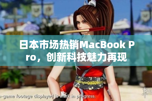 日本市场热销MacBook Pro，创新科技魅力再现